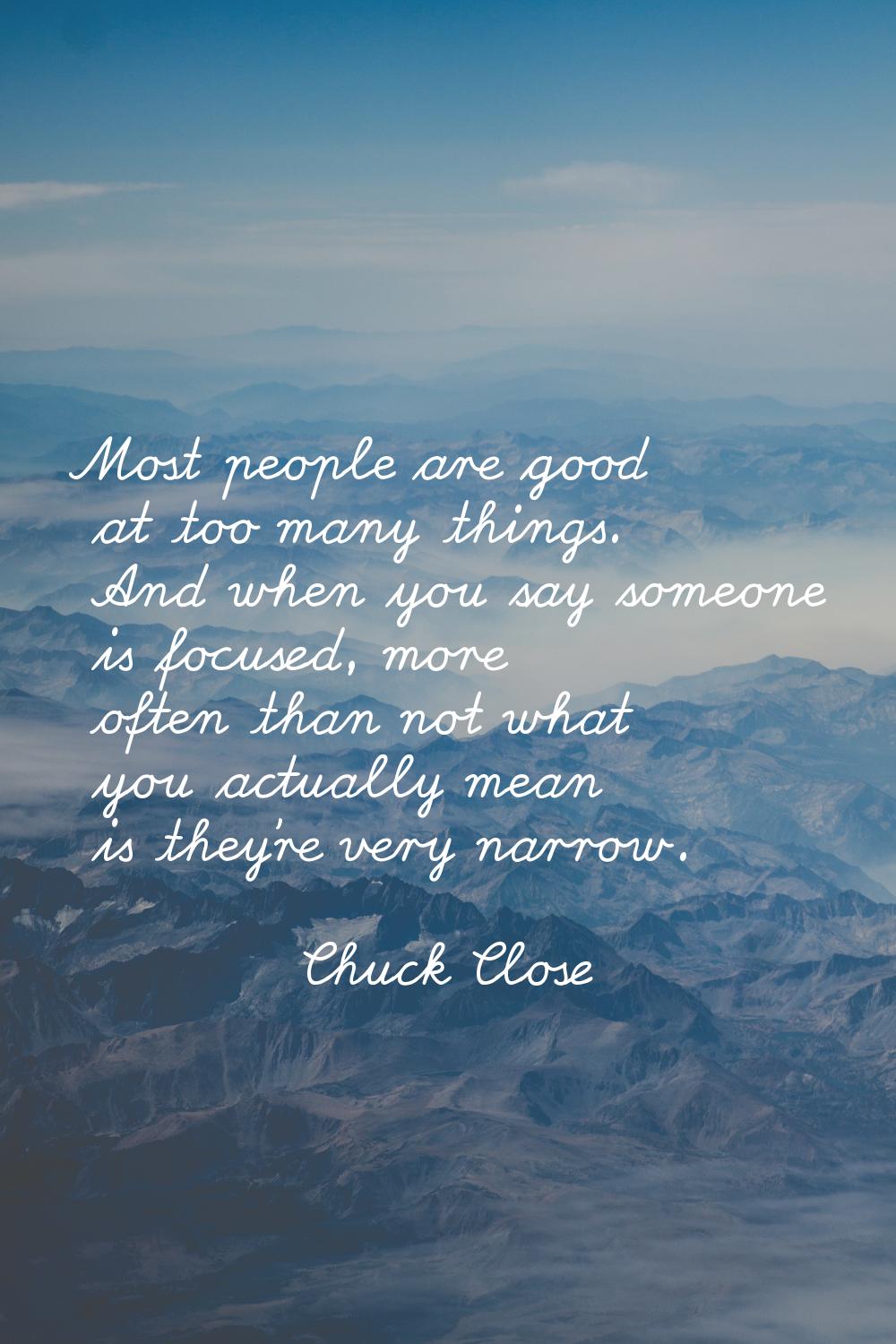 Most people are good at too many things. And when you say someone is focused, more often than not w
