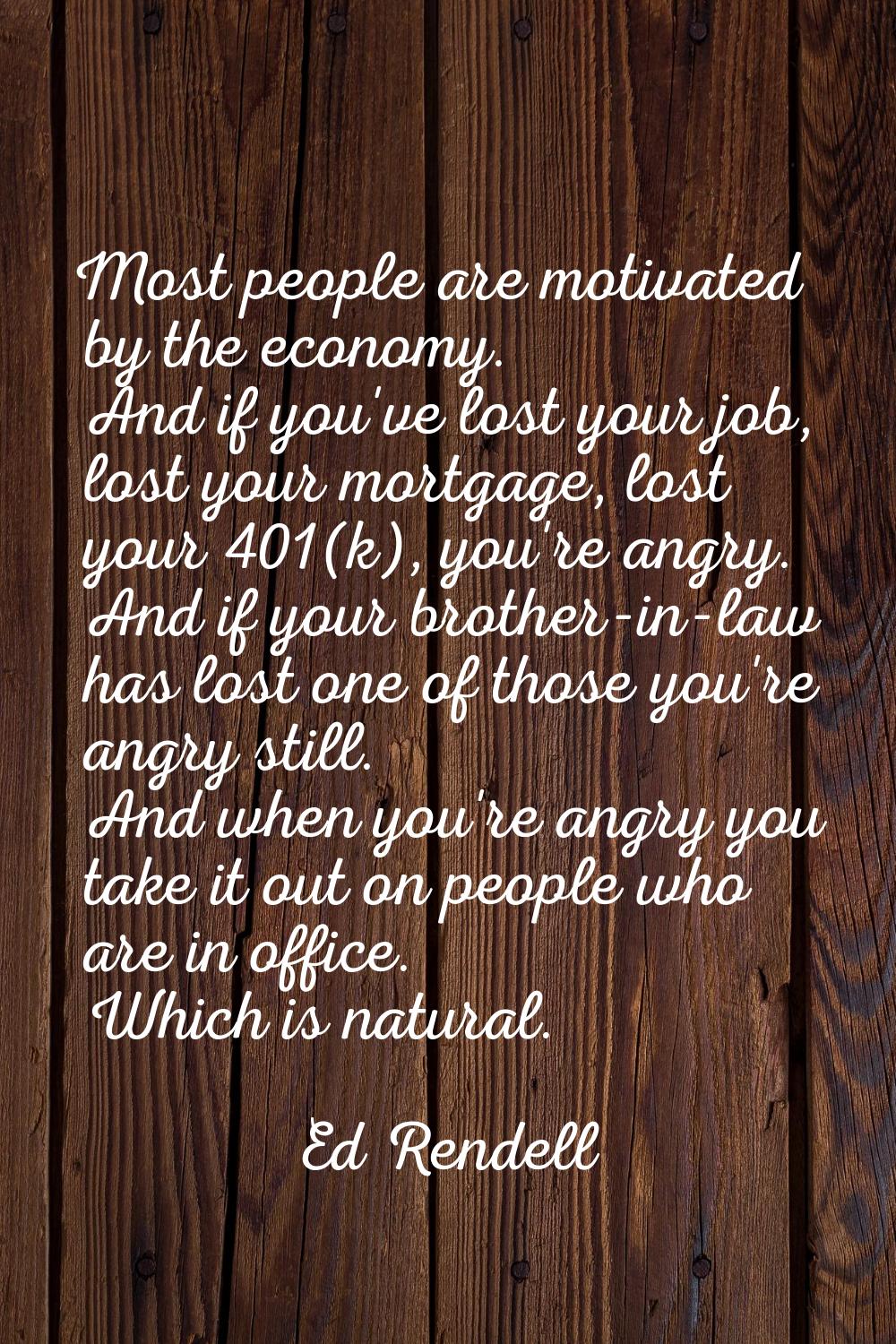 Most people are motivated by the economy. And if you've lost your job, lost your mortgage, lost you