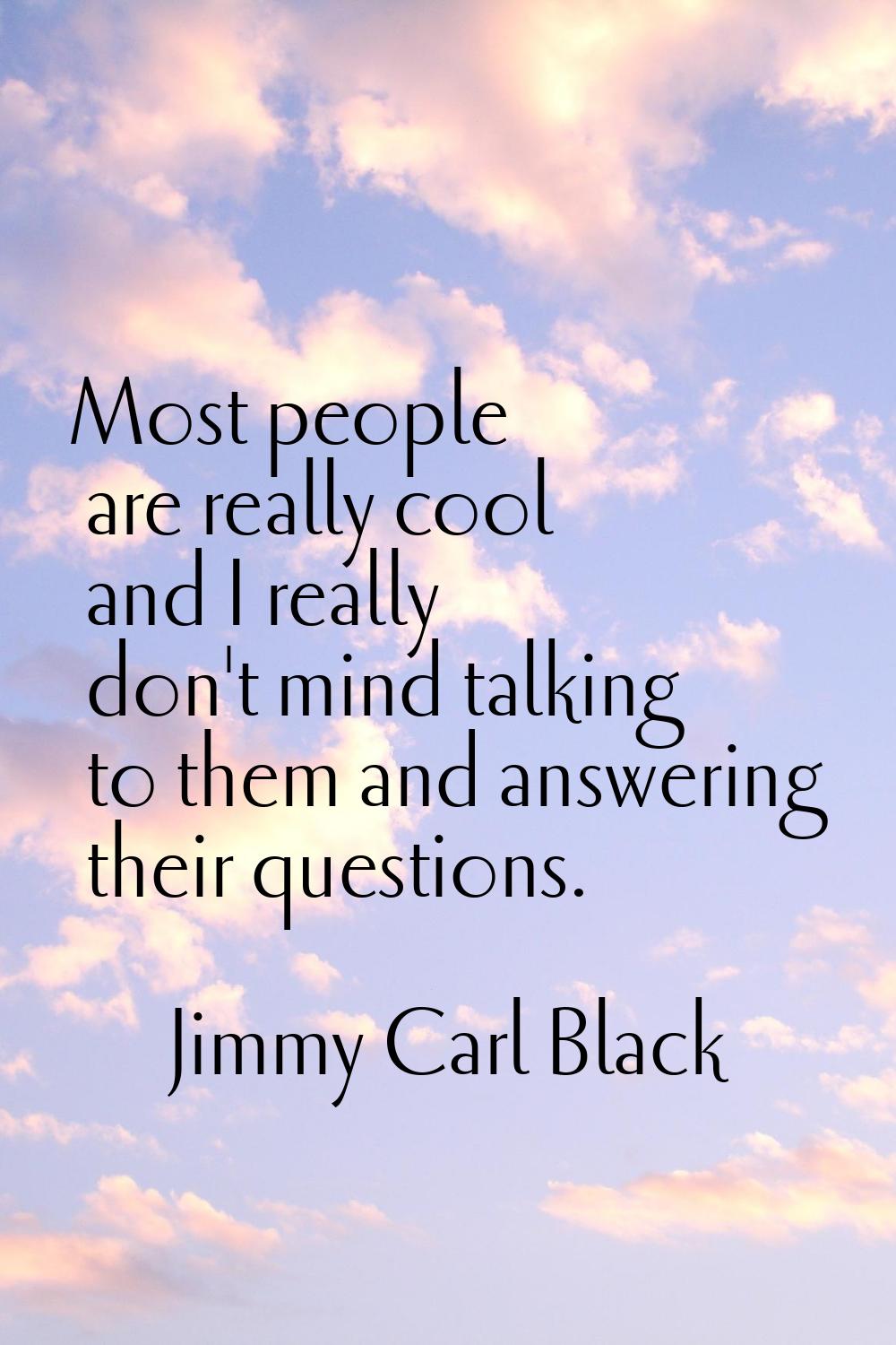 Most people are really cool and I really don't mind talking to them and answering their questions.