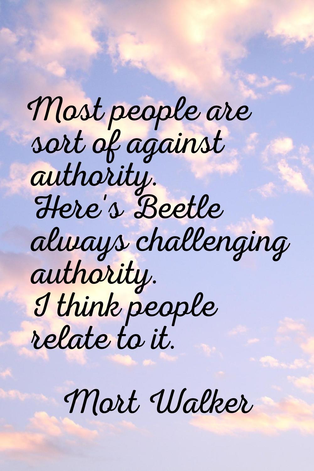 Most people are sort of against authority. Here's Beetle always challenging authority. I think peop