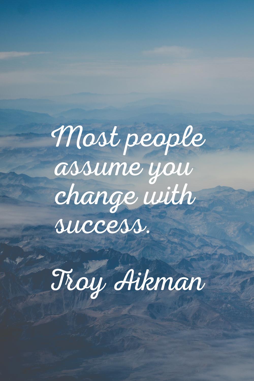 Most people assume you change with success.