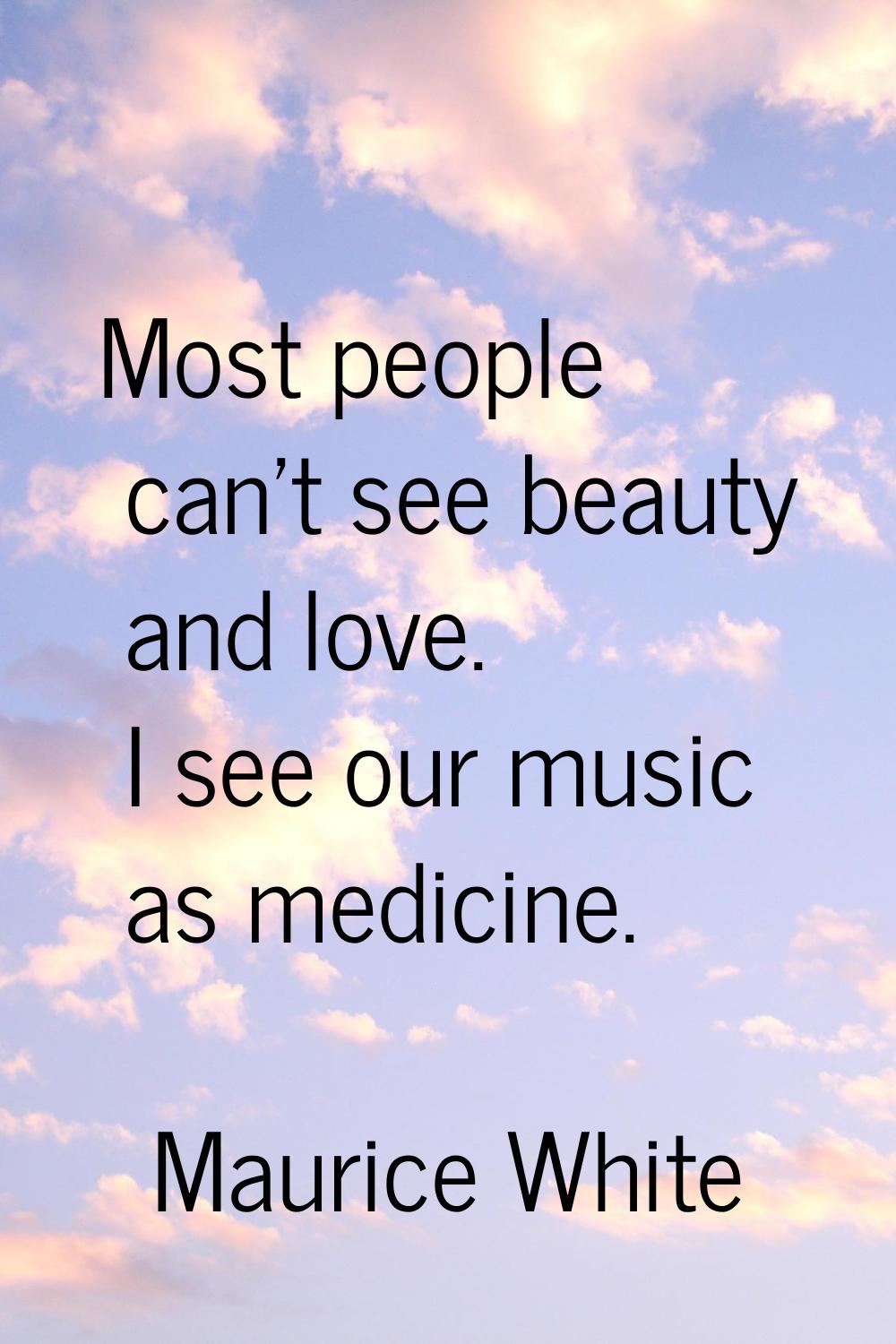 Most people can't see beauty and love. I see our music as medicine.