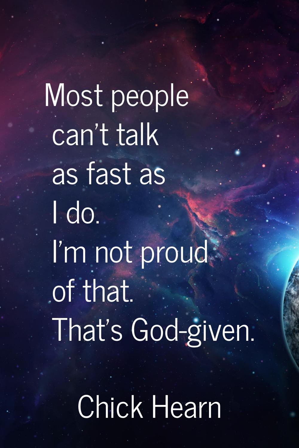Most people can't talk as fast as I do. I'm not proud of that. That's God-given.
