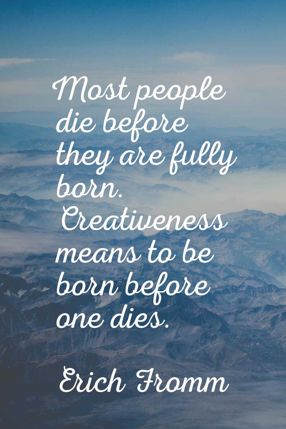 Most people die before they are fully born. Creativeness means to be born before one dies.