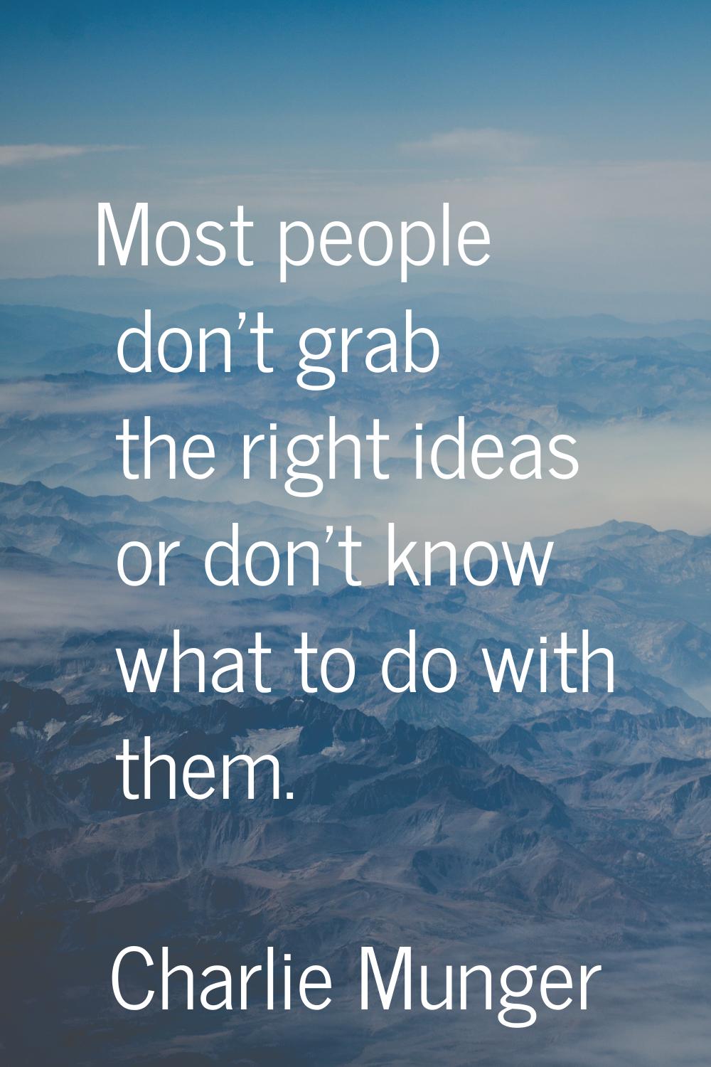 Most people don't grab the right ideas or don't know what to do with them.