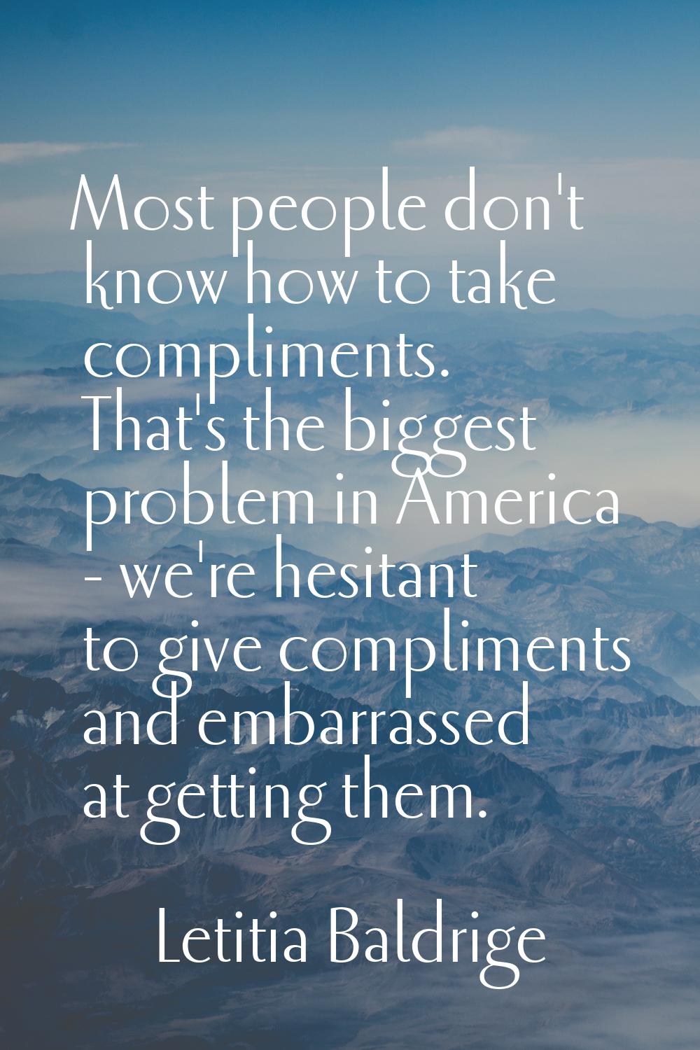 Most people don't know how to take compliments. That's the biggest problem in America - we're hesit