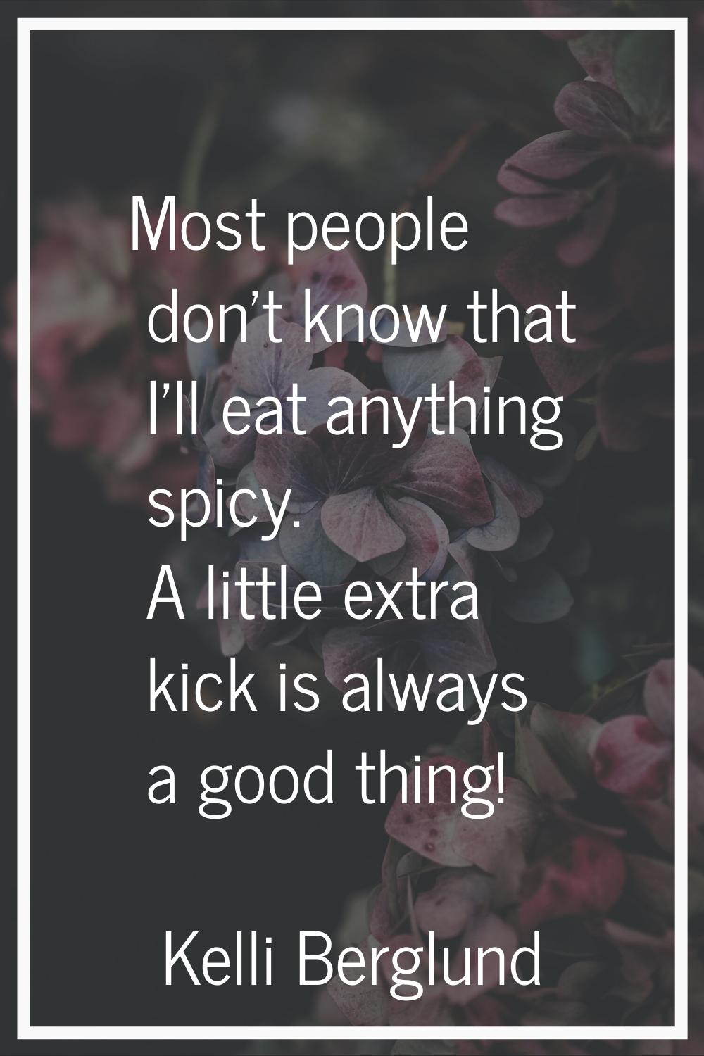 Most people don't know that I'll eat anything spicy. A little extra kick is always a good thing!