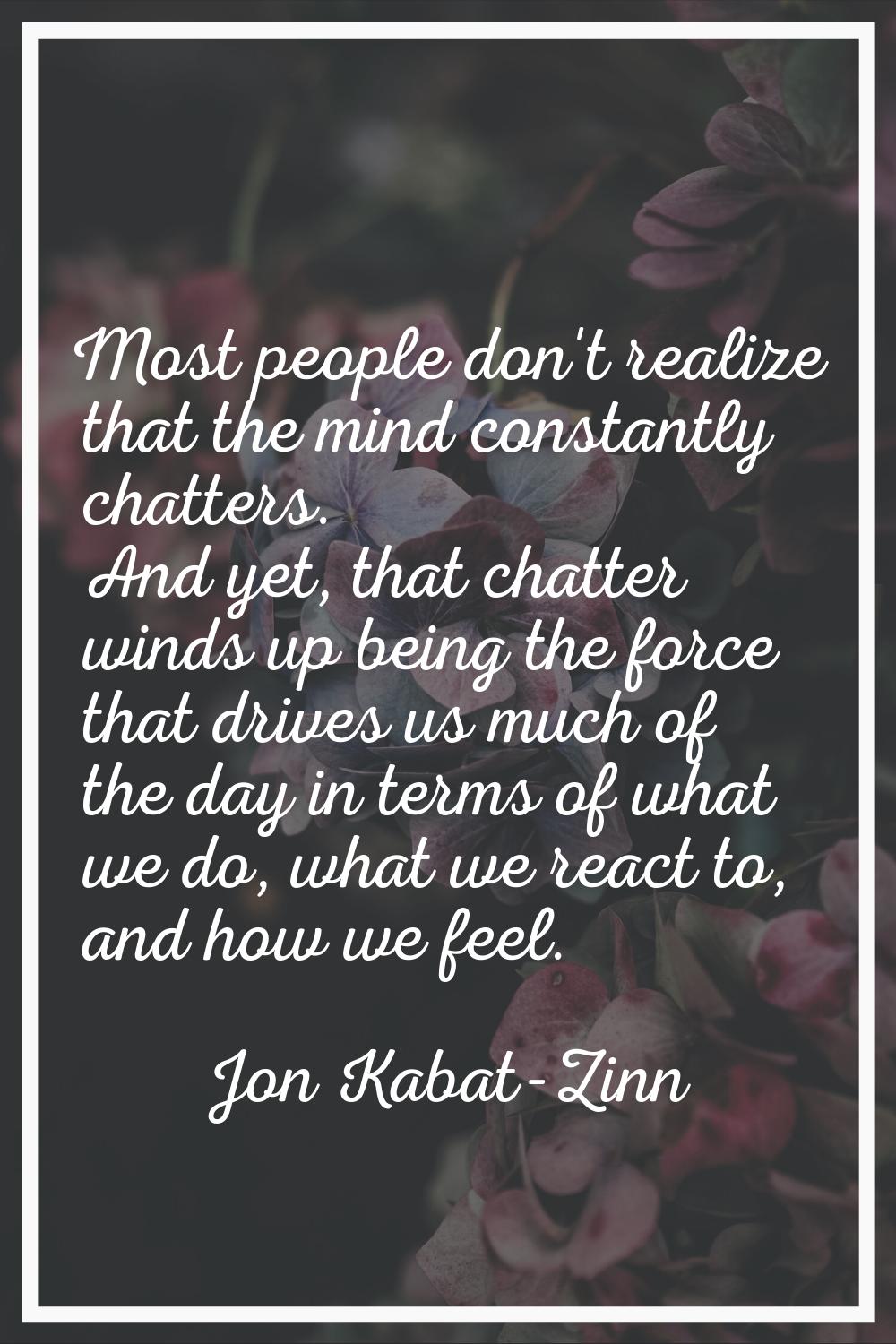 Most people don't realize that the mind constantly chatters. And yet, that chatter winds up being t