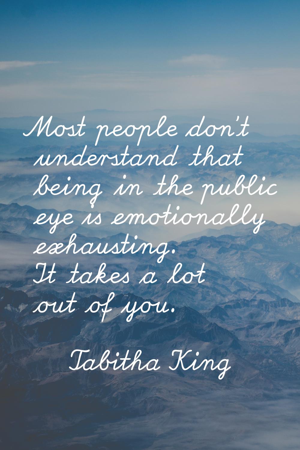 Most people don't understand that being in the public eye is emotionally exhausting. It takes a lot