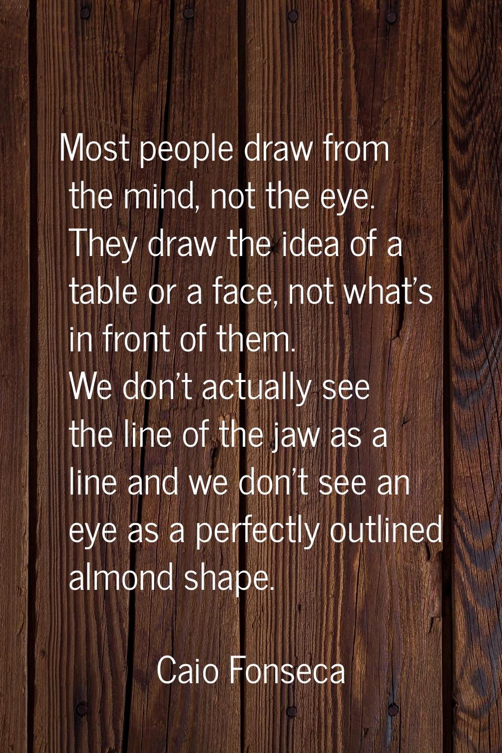 Most people draw from the mind, not the eye. They draw the idea of a table or a face, not what's in