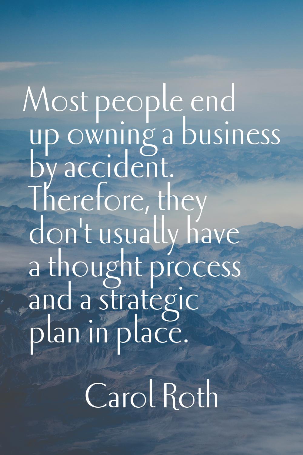 Most people end up owning a business by accident. Therefore, they don't usually have a thought proc