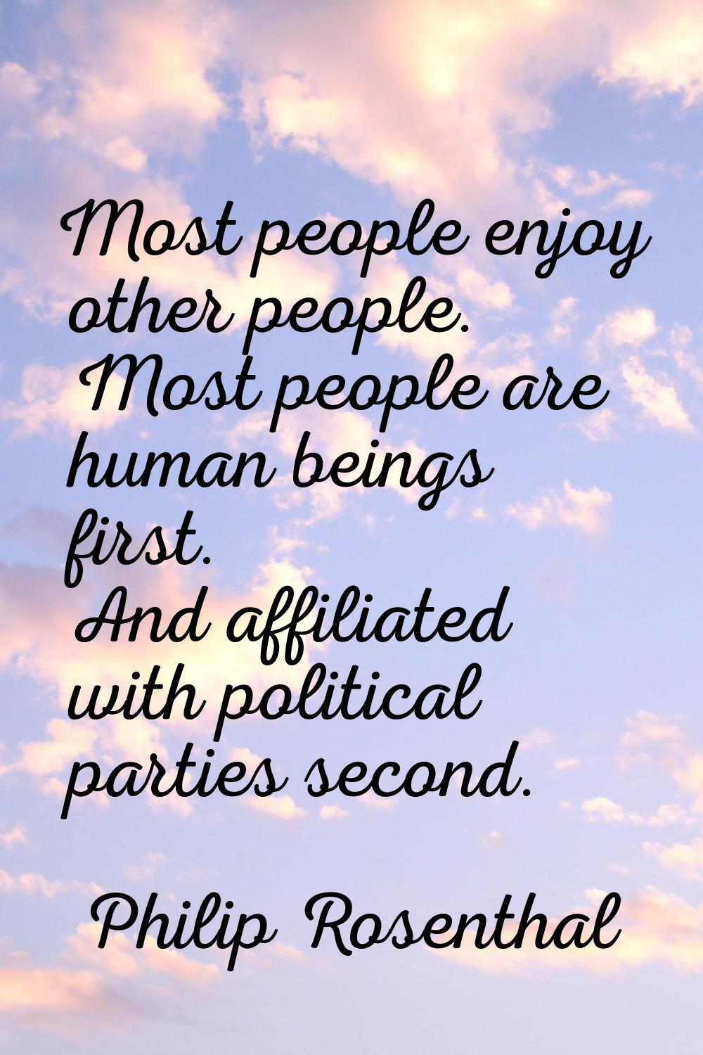 Most people enjoy other people. Most people are human beings first. And affiliated with political p