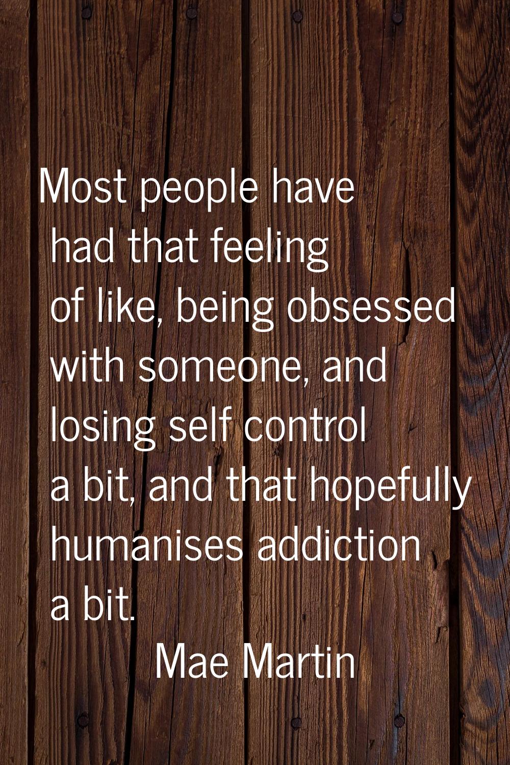 Most people have had that feeling of like, being obsessed with someone, and losing self control a b