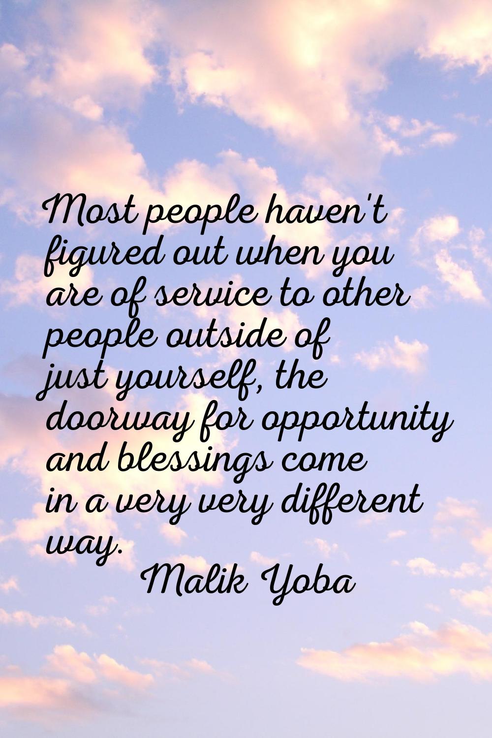 Most people haven't figured out when you are of service to other people outside of just yourself, t