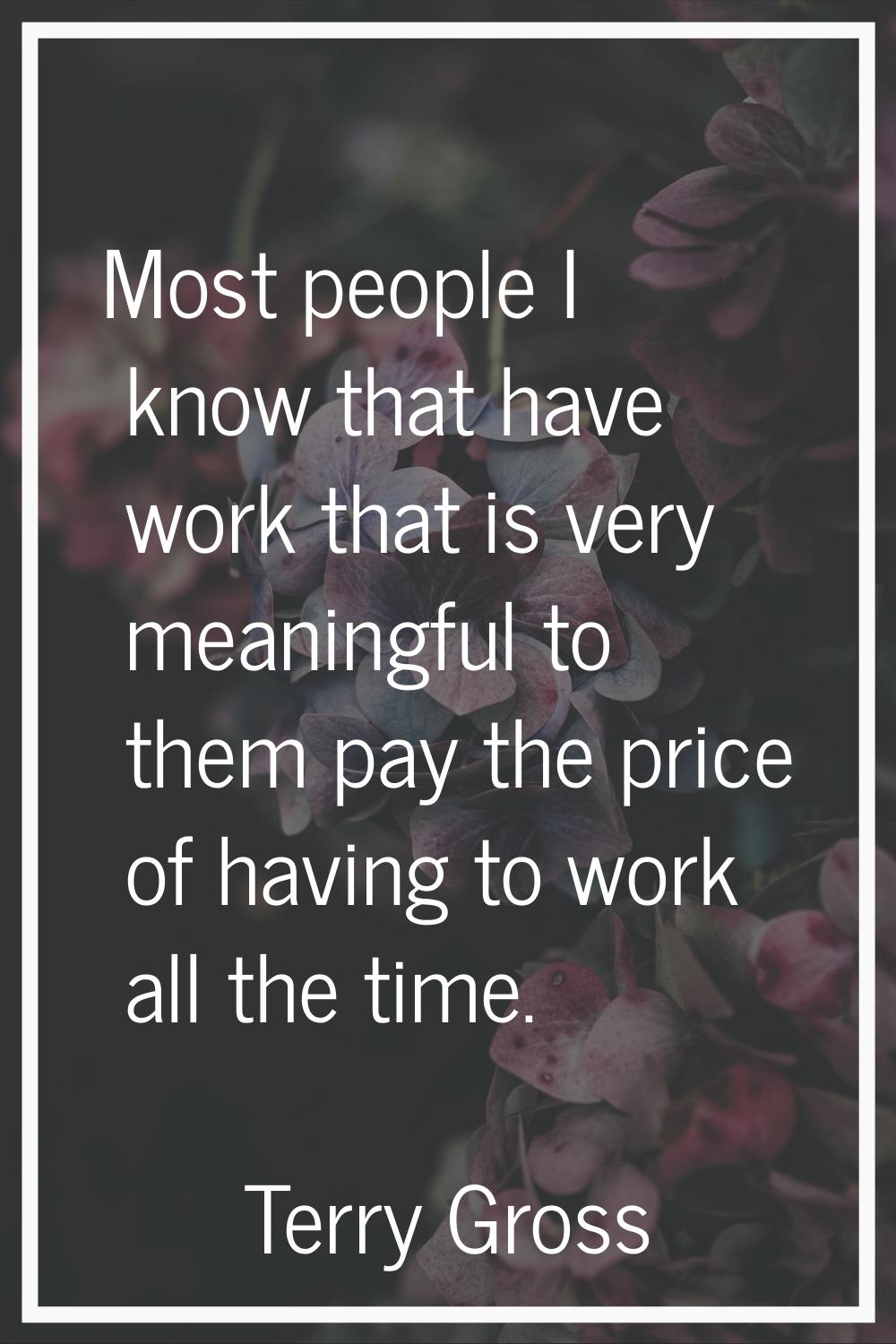 Most people I know that have work that is very meaningful to them pay the price of having to work a