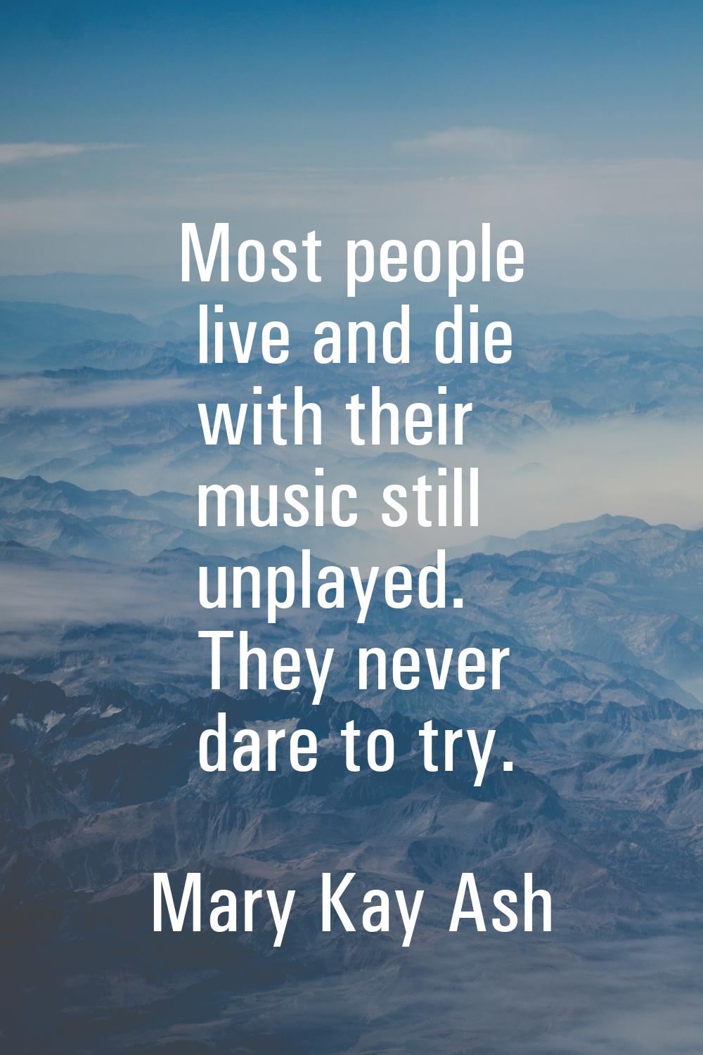 Most people live and die with their music still unplayed. They never dare to try.