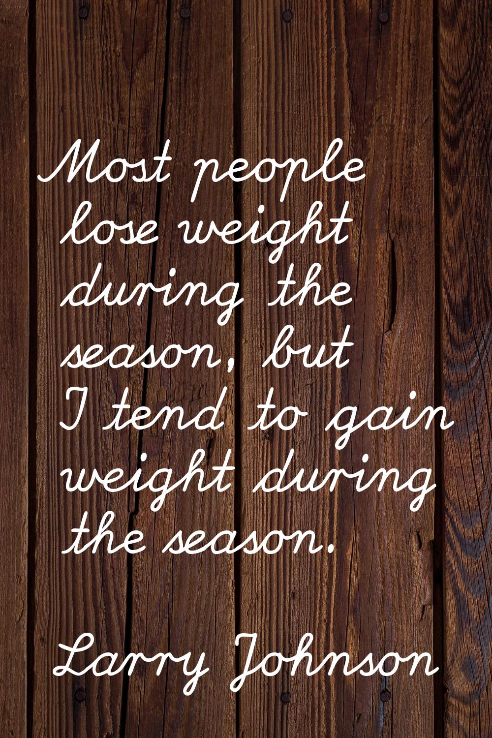 Most people lose weight during the season, but I tend to gain weight during the season.