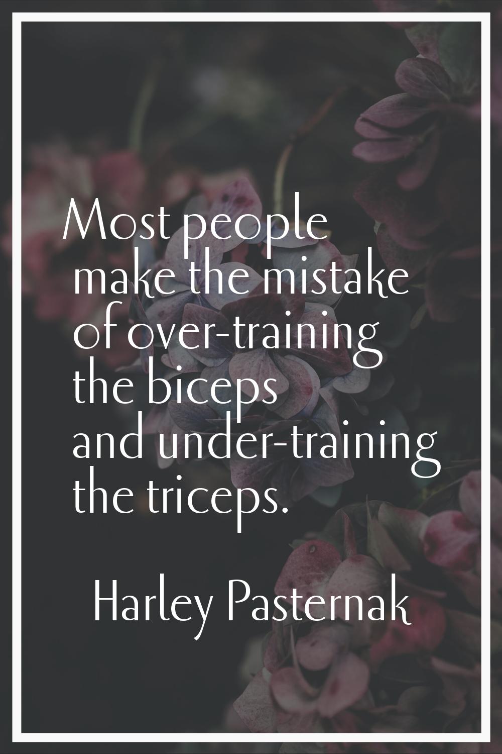 Most people make the mistake of over-training the biceps and under-training the triceps.