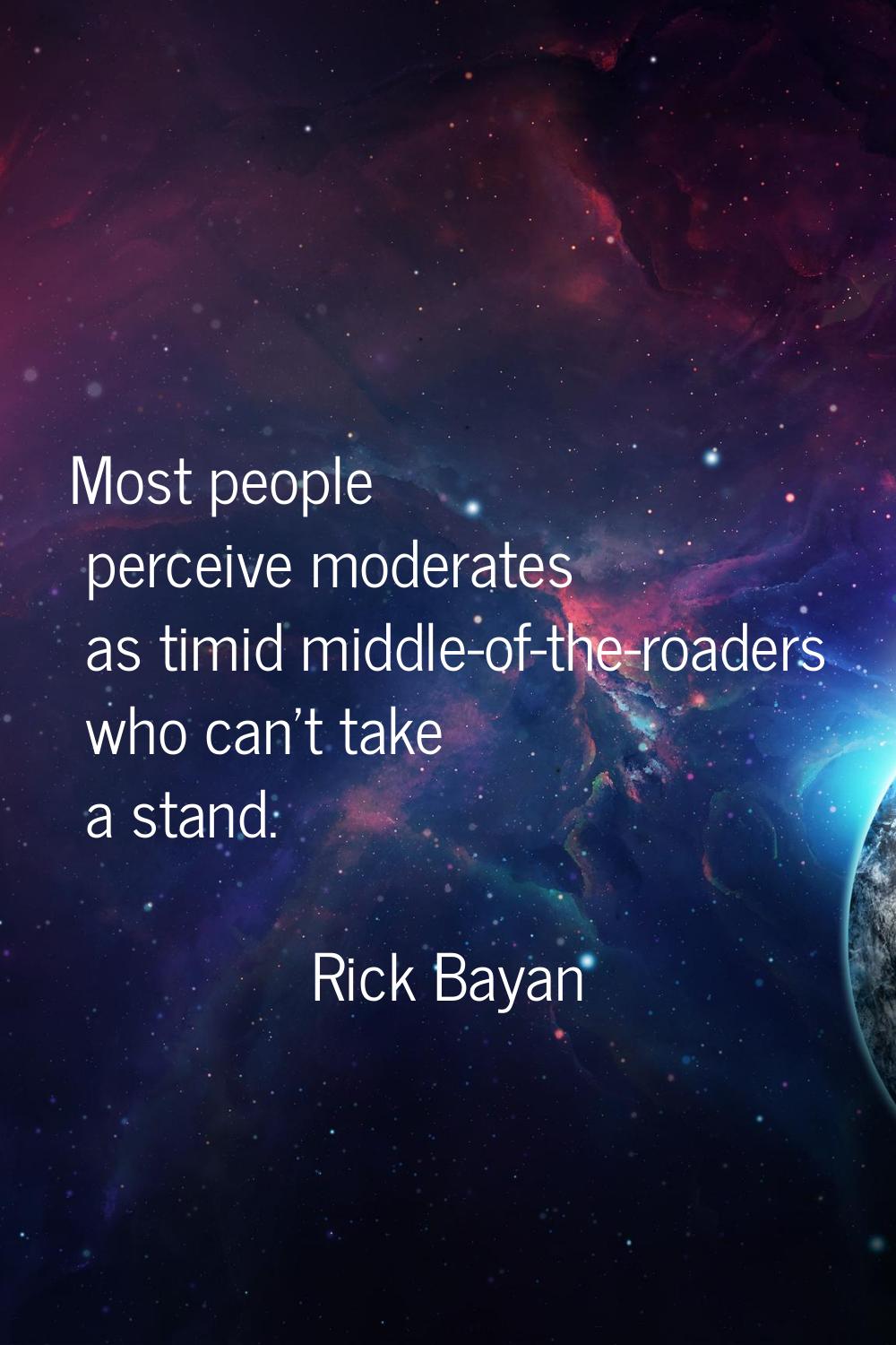 Most people perceive moderates as timid middle-of-the-roaders who can't take a stand.