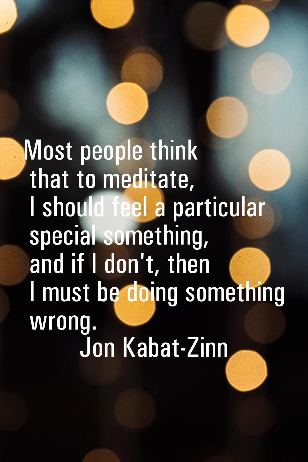 Most people think that to meditate, I should feel a particular special something, and if I don't, t