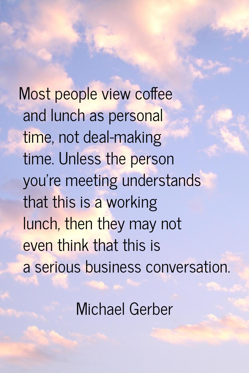 Most people view coffee and lunch as personal time, not deal-making time. Unless the person you're 