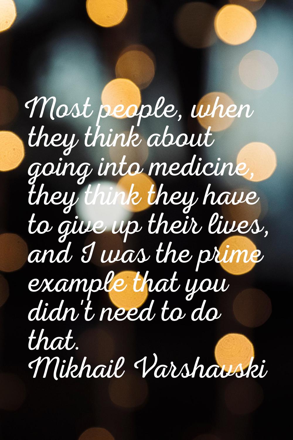 Most people, when they think about going into medicine, they think they have to give up their lives