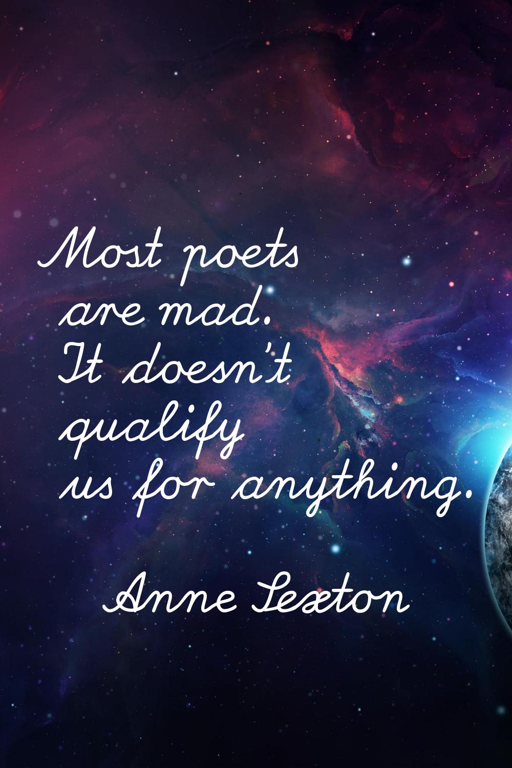 Most poets are mad. It doesn't qualify us for anything.