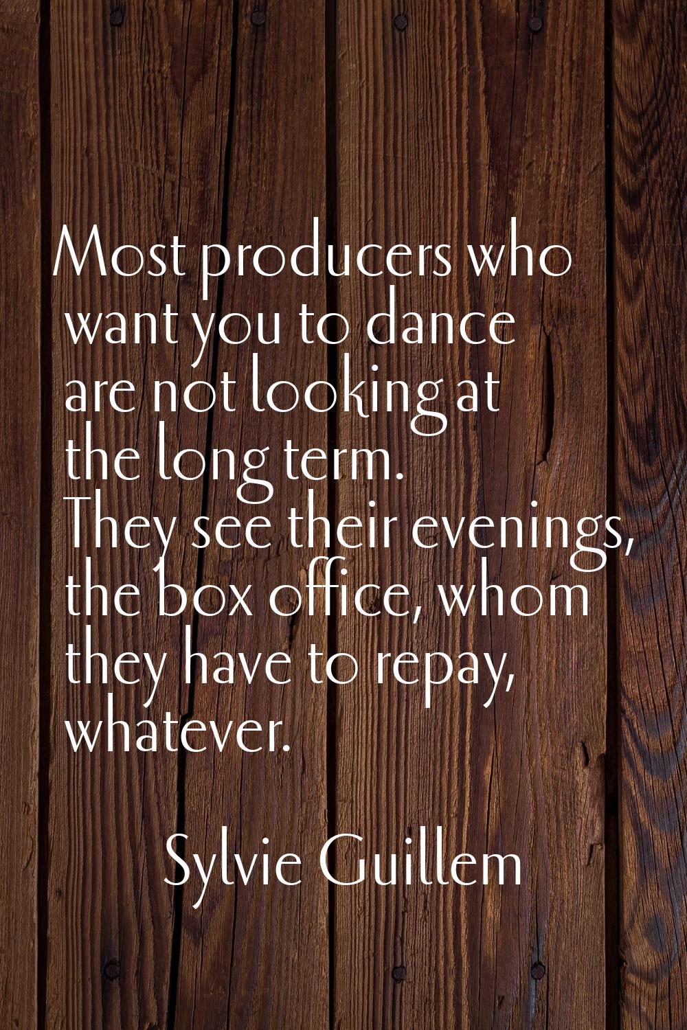 Most producers who want you to dance are not looking at the long term. They see their evenings, the
