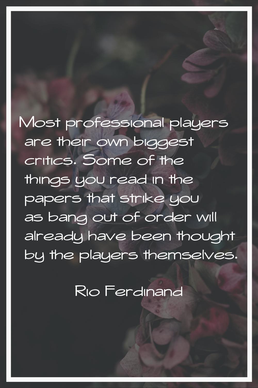 Most professional players are their own biggest critics. Some of the things you read in the papers 