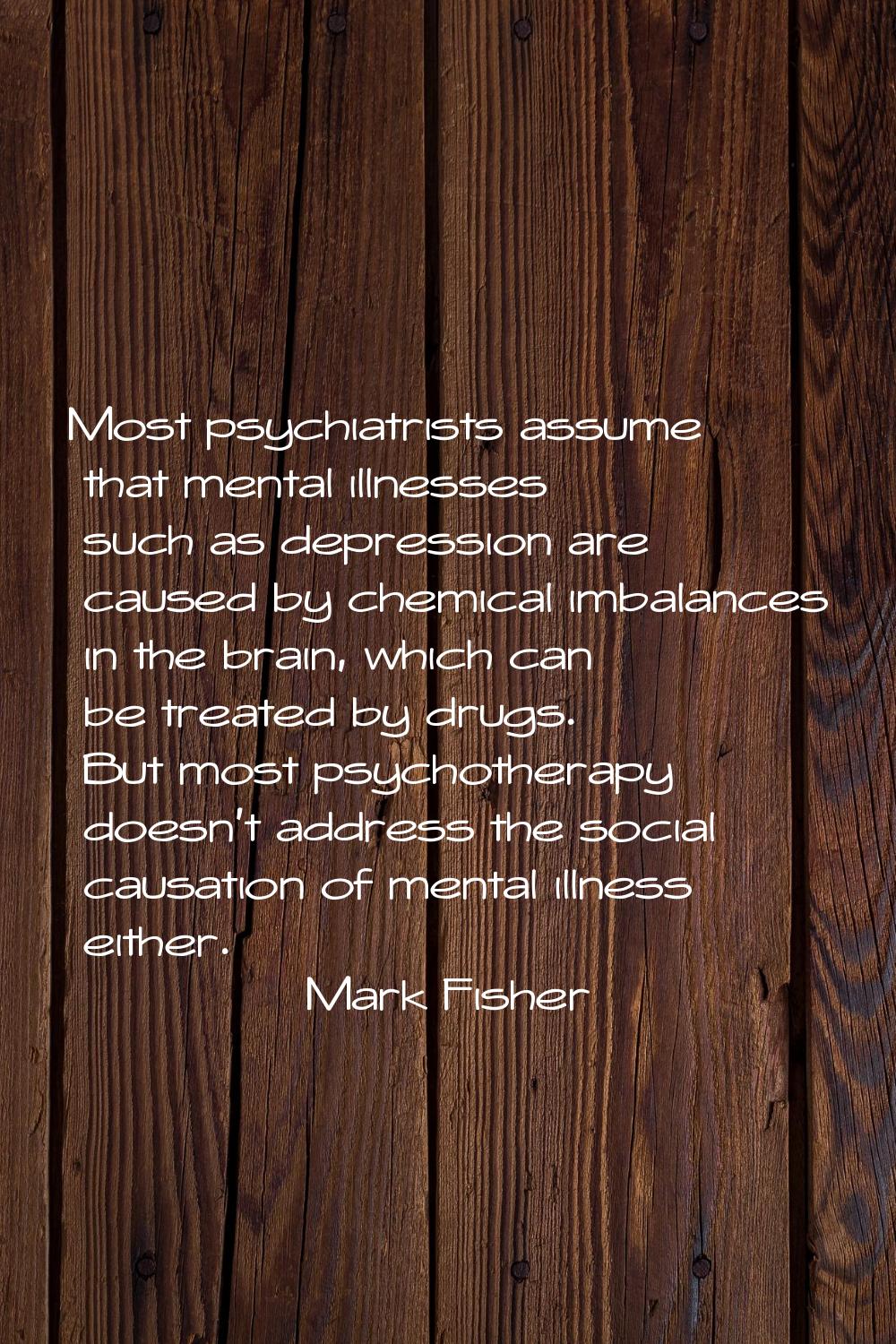 Most psychiatrists assume that mental illnesses such as depression are caused by chemical imbalance