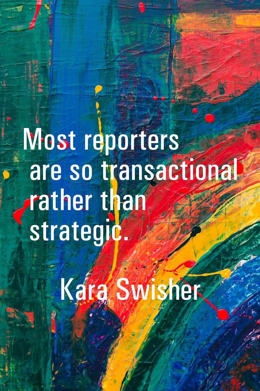 Most reporters are so transactional rather than strategic.