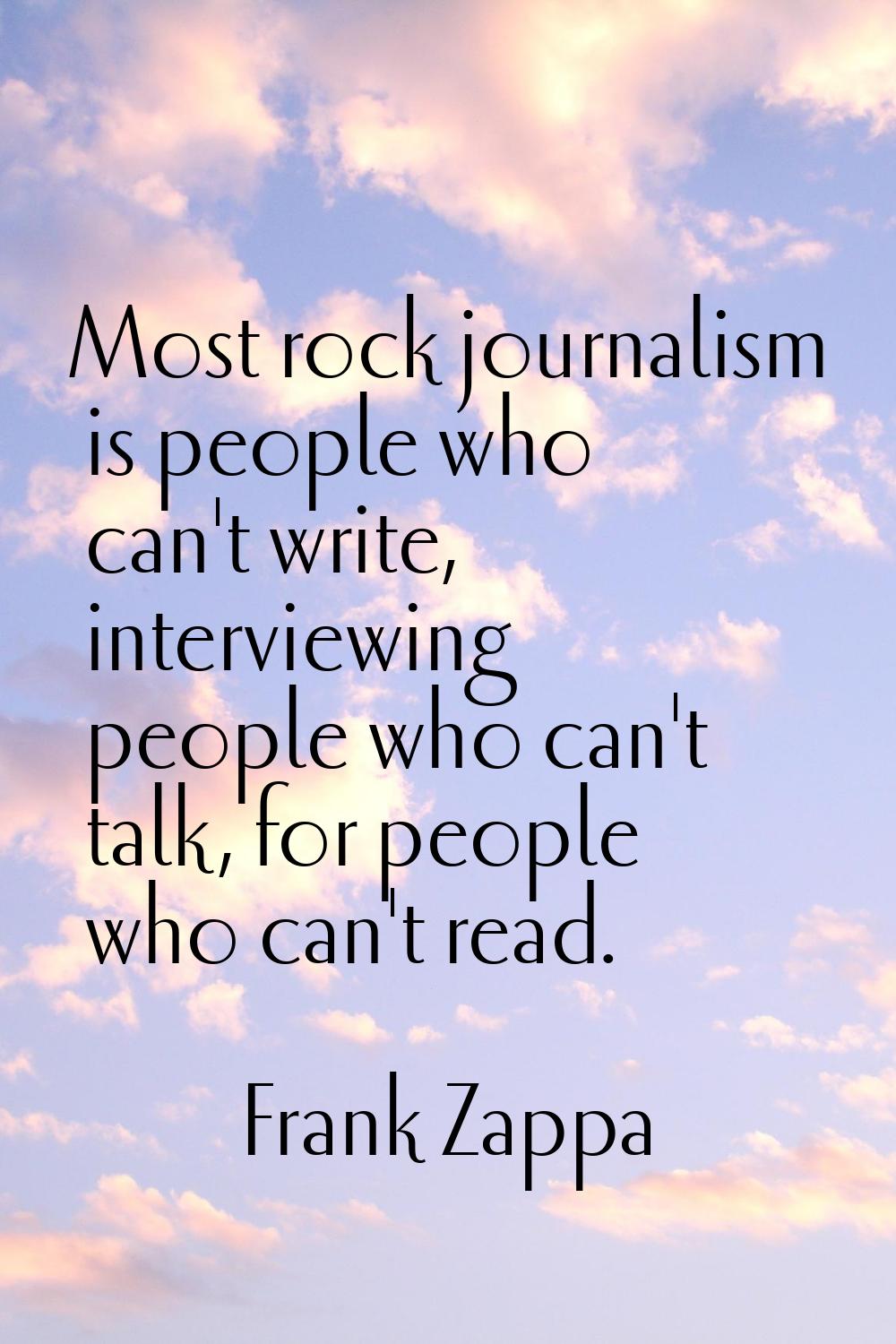 Most rock journalism is people who can't write, interviewing people who can't talk, for people who 