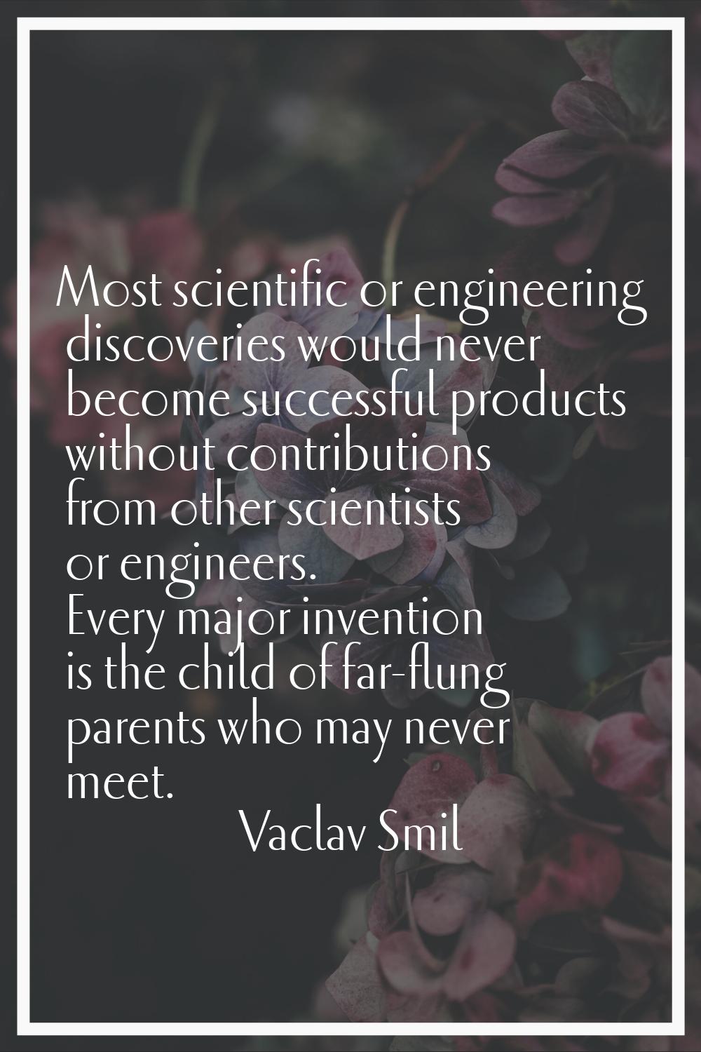 Most scientific or engineering discoveries would never become successful products without contribut