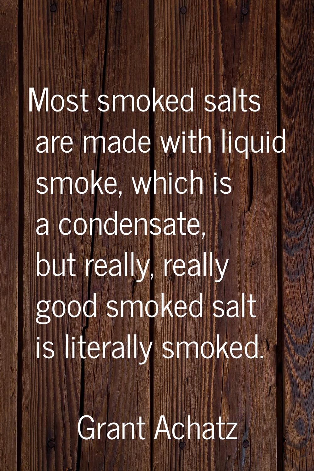 Most smoked salts are made with liquid smoke, which is a condensate, but really, really good smoked