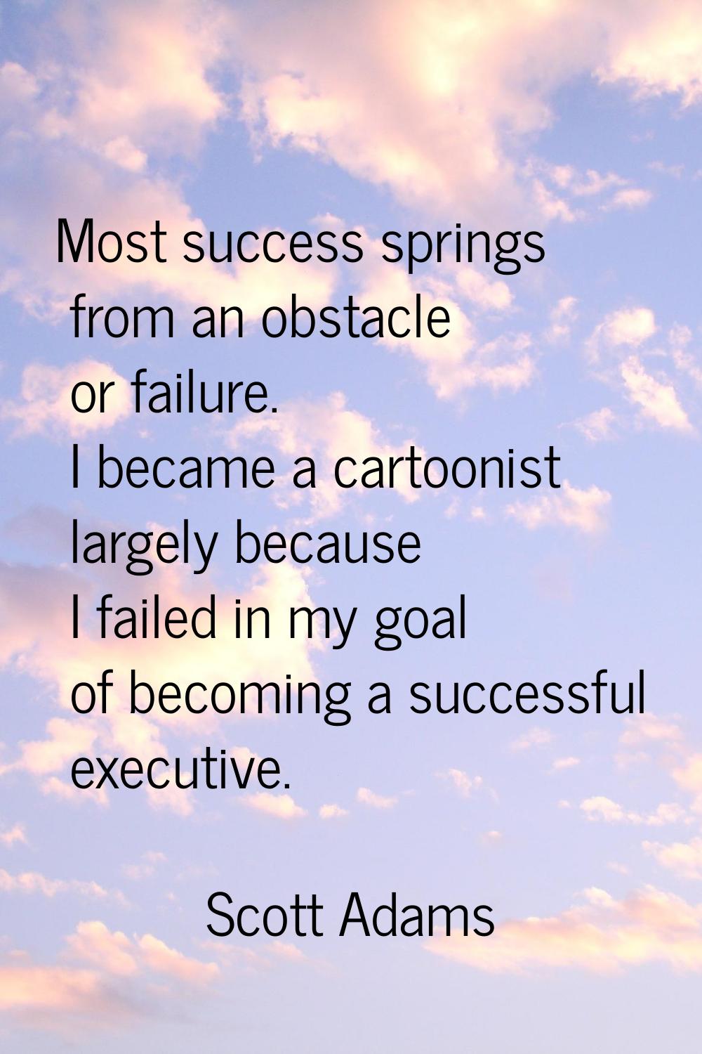 Most success springs from an obstacle or failure. I became a cartoonist largely because I failed in