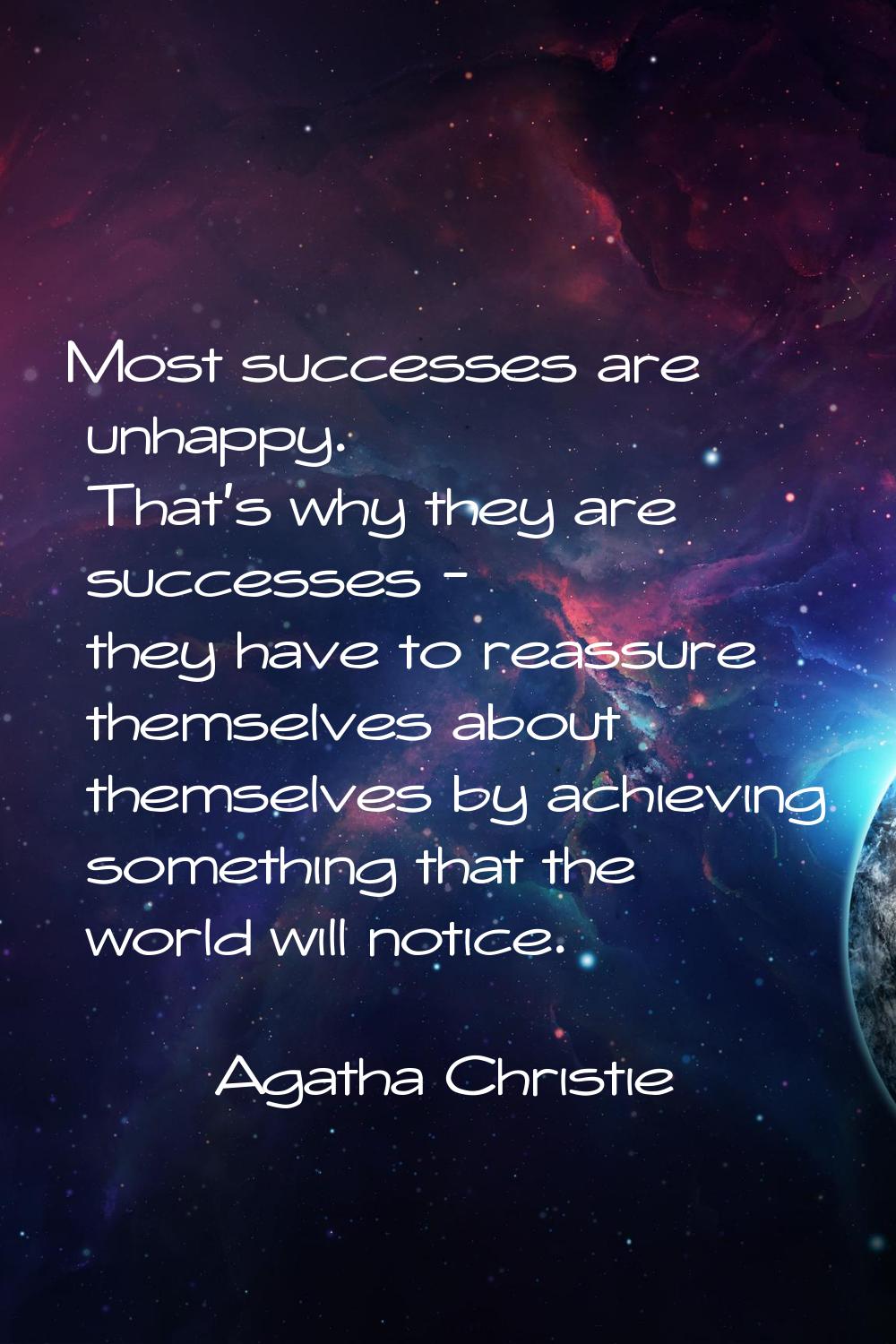 Most successes are unhappy. That's why they are successes - they have to reassure themselves about 