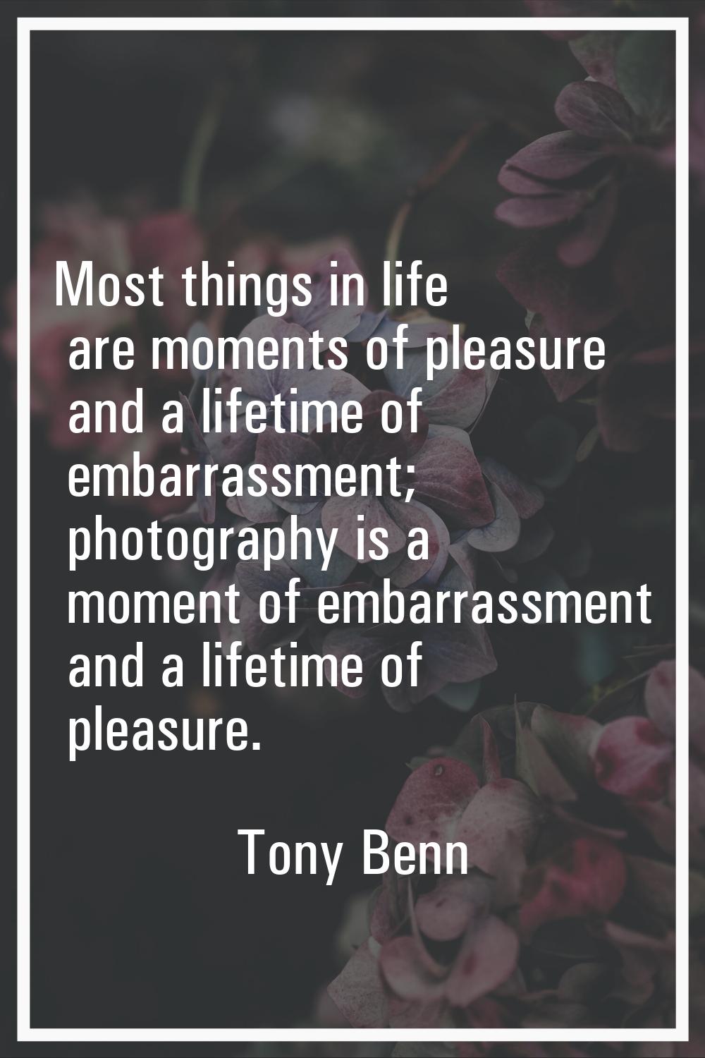 Most things in life are moments of pleasure and a lifetime of embarrassment; photography is a momen
