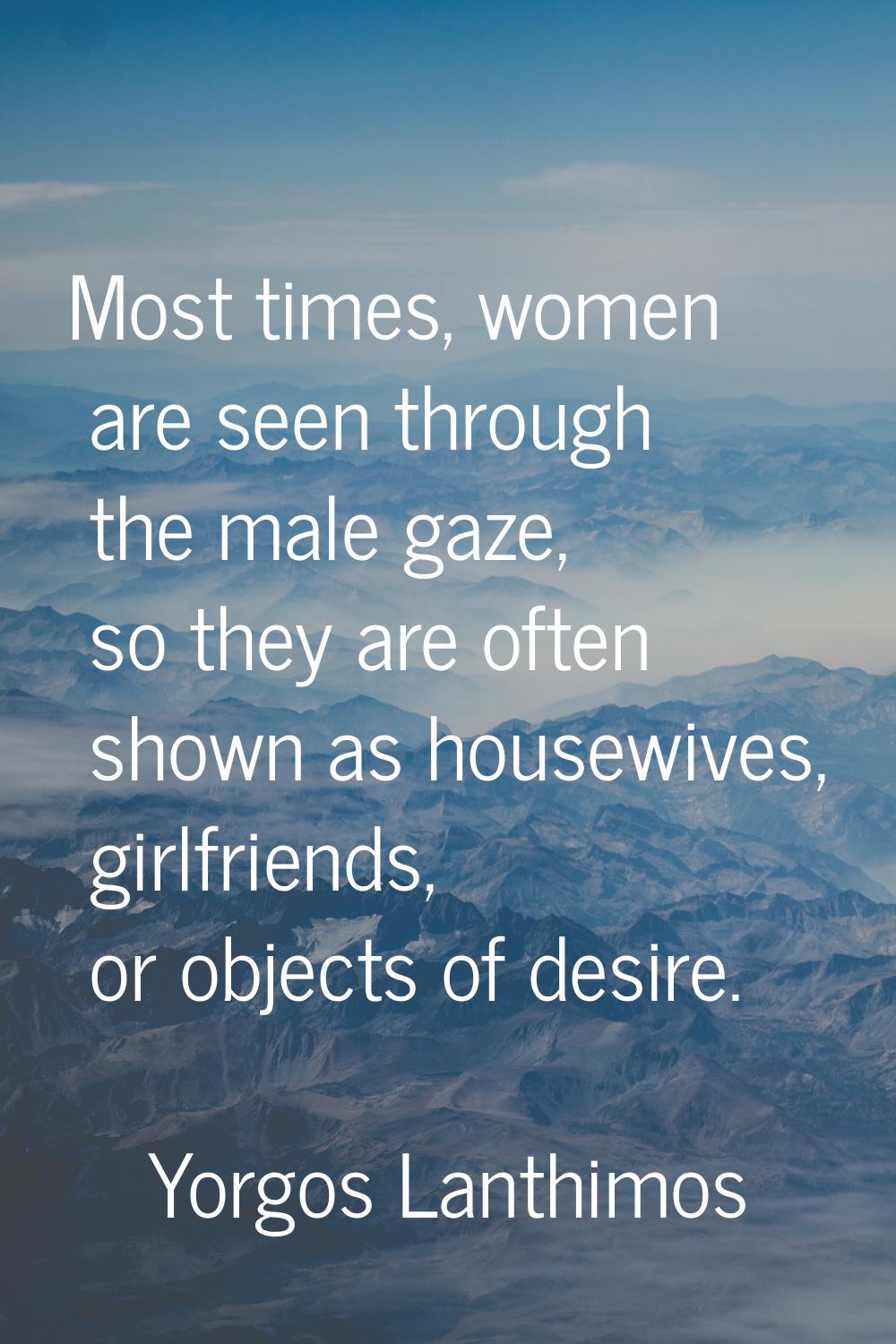 Most times, women are seen through the male gaze, so they are often shown as housewives, girlfriend