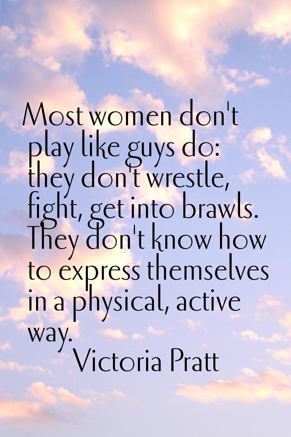 Most women don't play like guys do: they don't wrestle, fight, get into brawls. They don't know how