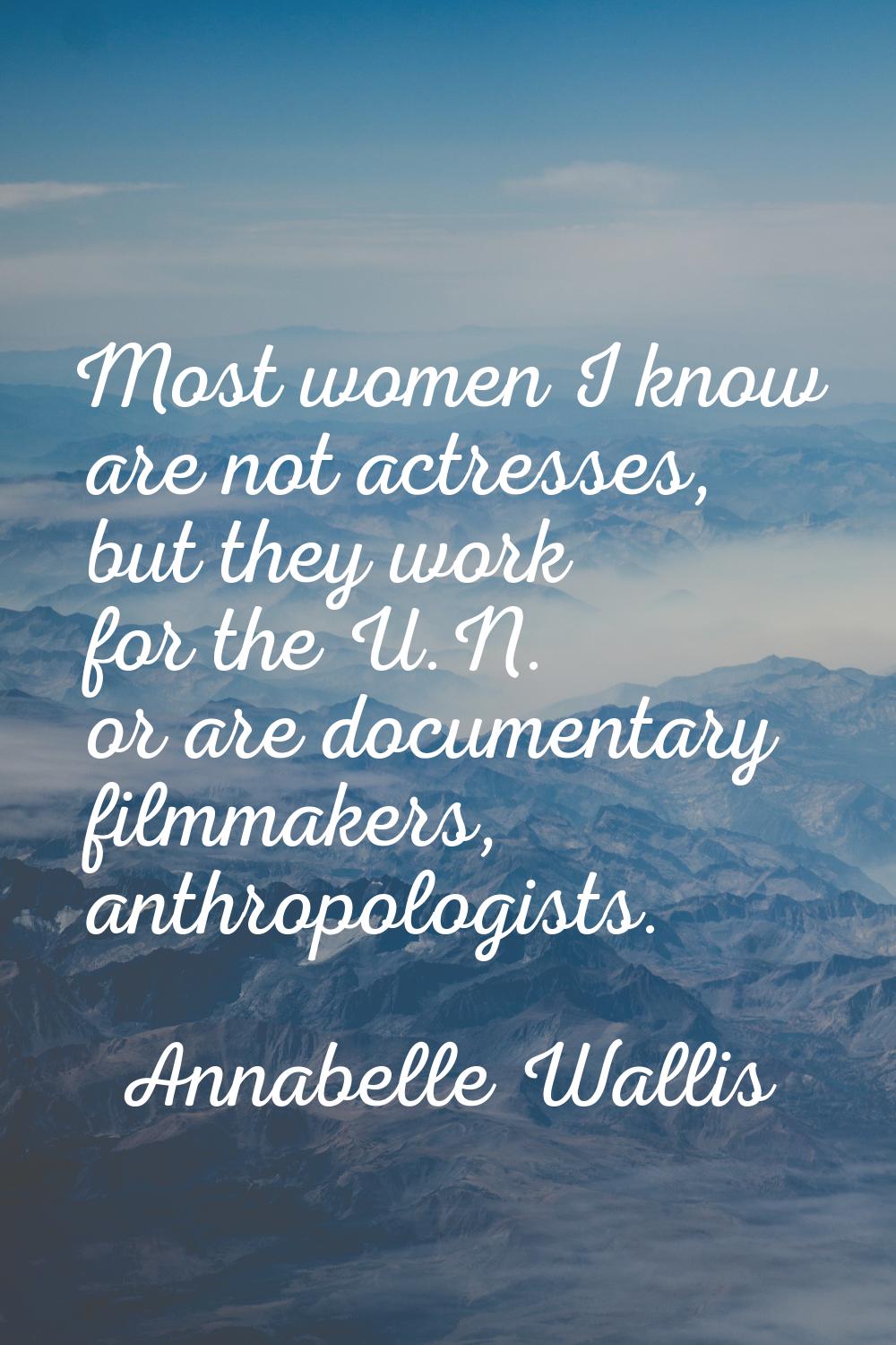Most women I know are not actresses, but they work for the U.N. or are documentary filmmakers, anth