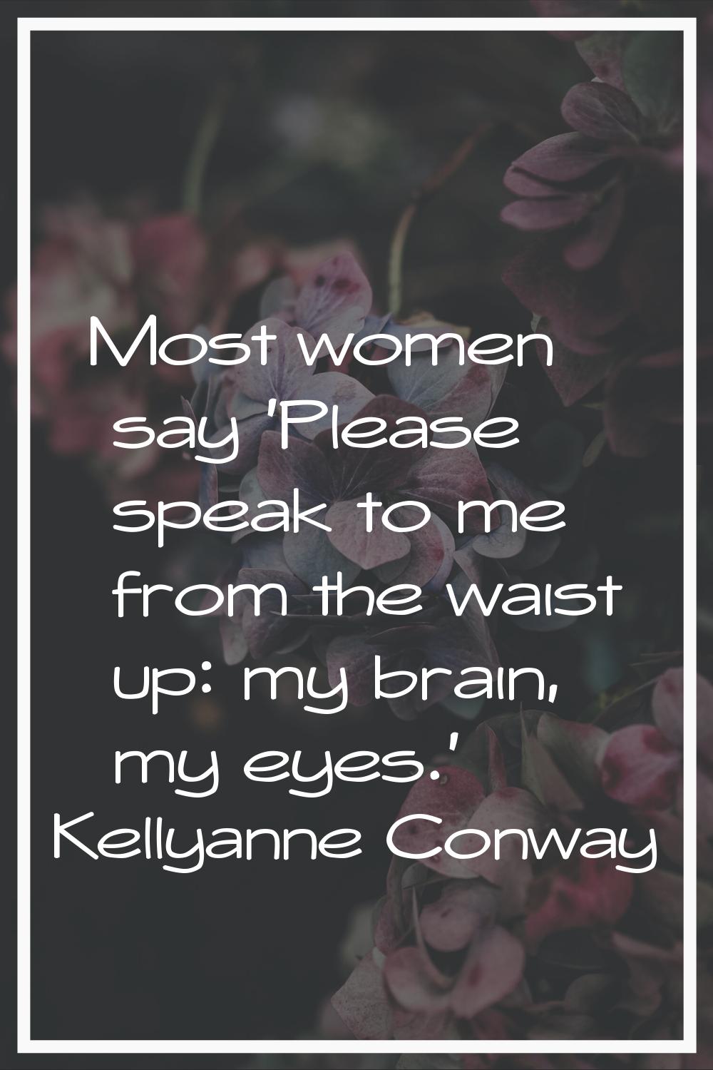 Most women say 'Please speak to me from the waist up: my brain, my eyes.'
