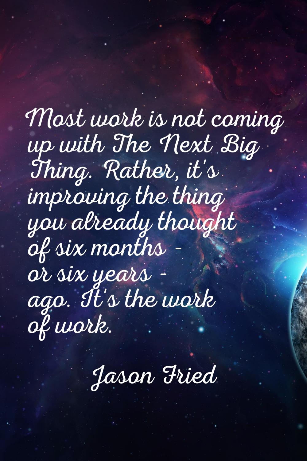 Most work is not coming up with The Next Big Thing. Rather, it's improving the thing you already th