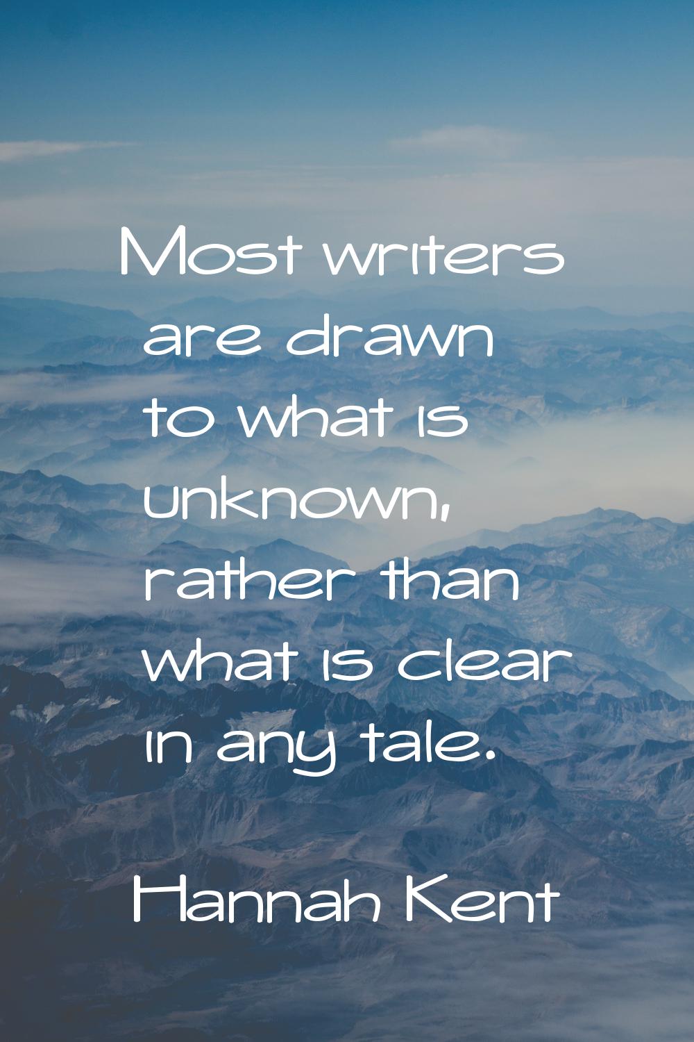 Most writers are drawn to what is unknown, rather than what is clear in any tale.