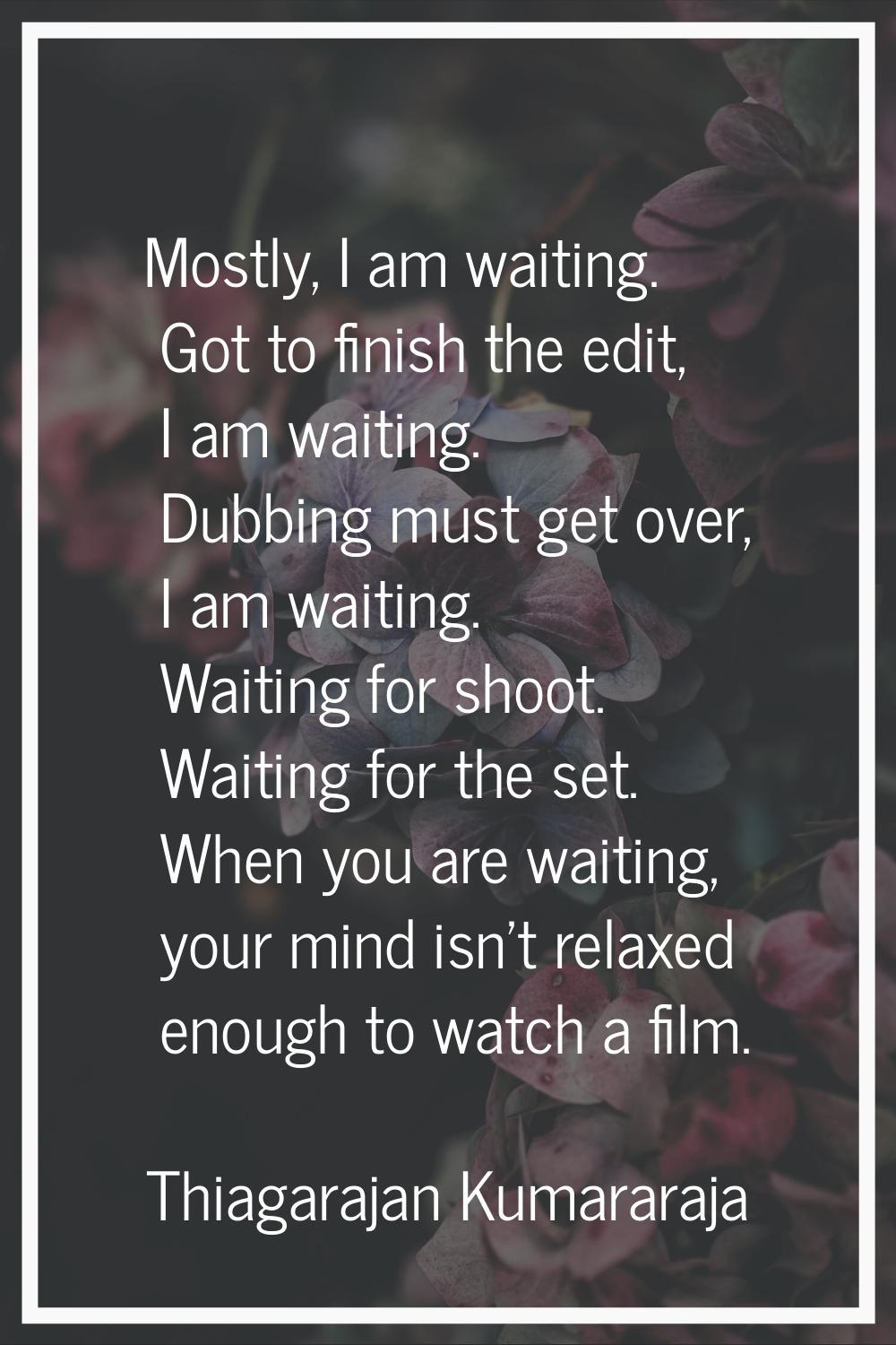 Mostly, I am waiting. Got to finish the edit, I am waiting. Dubbing must get over, I am waiting. Wa