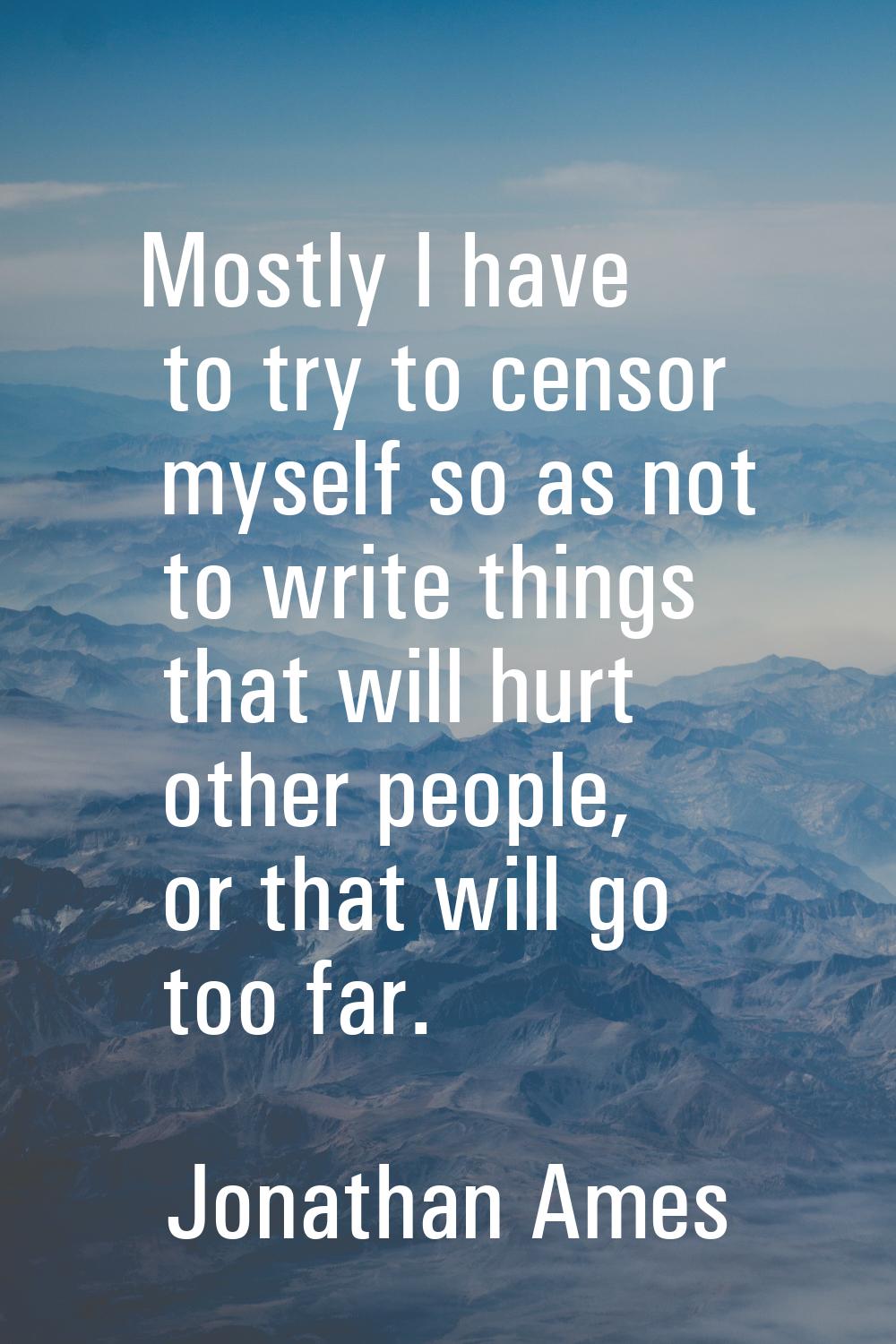 Mostly I have to try to censor myself so as not to write things that will hurt other people, or tha
