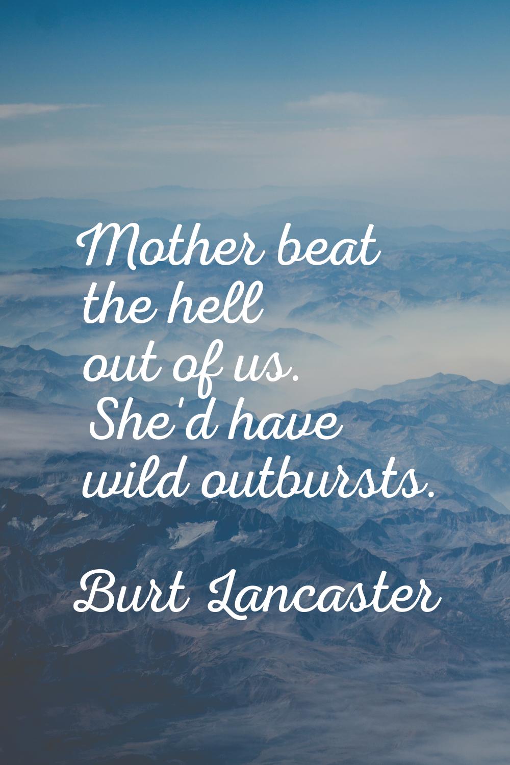 Mother beat the hell out of us. She'd have wild outbursts.