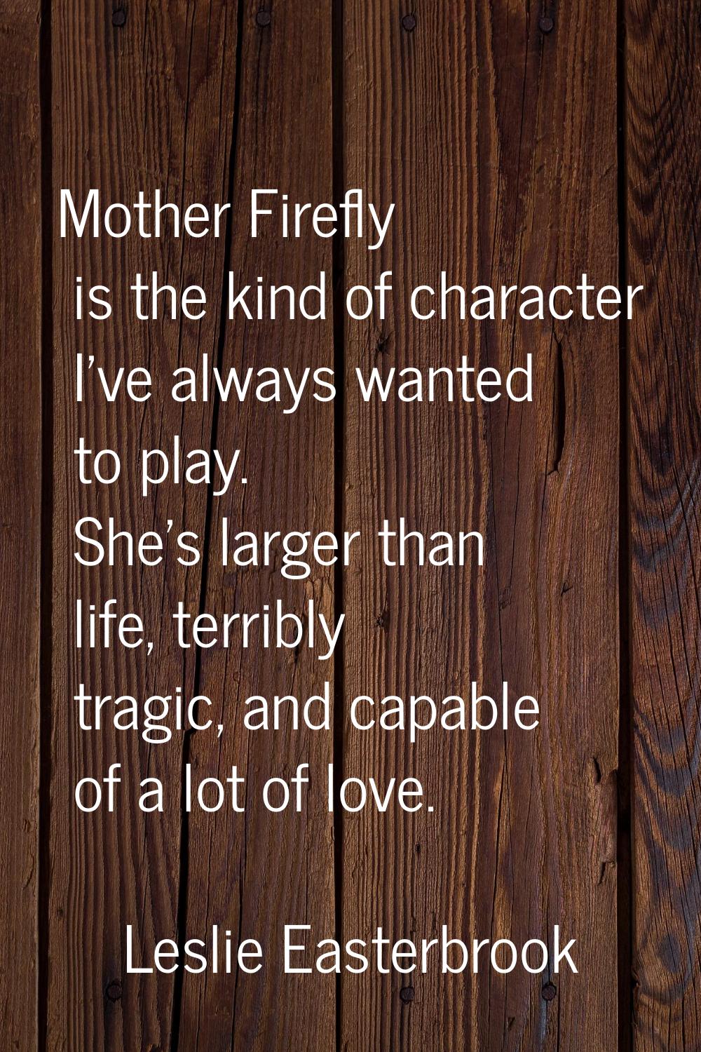 Mother Firefly is the kind of character I've always wanted to play. She's larger than life, terribl
