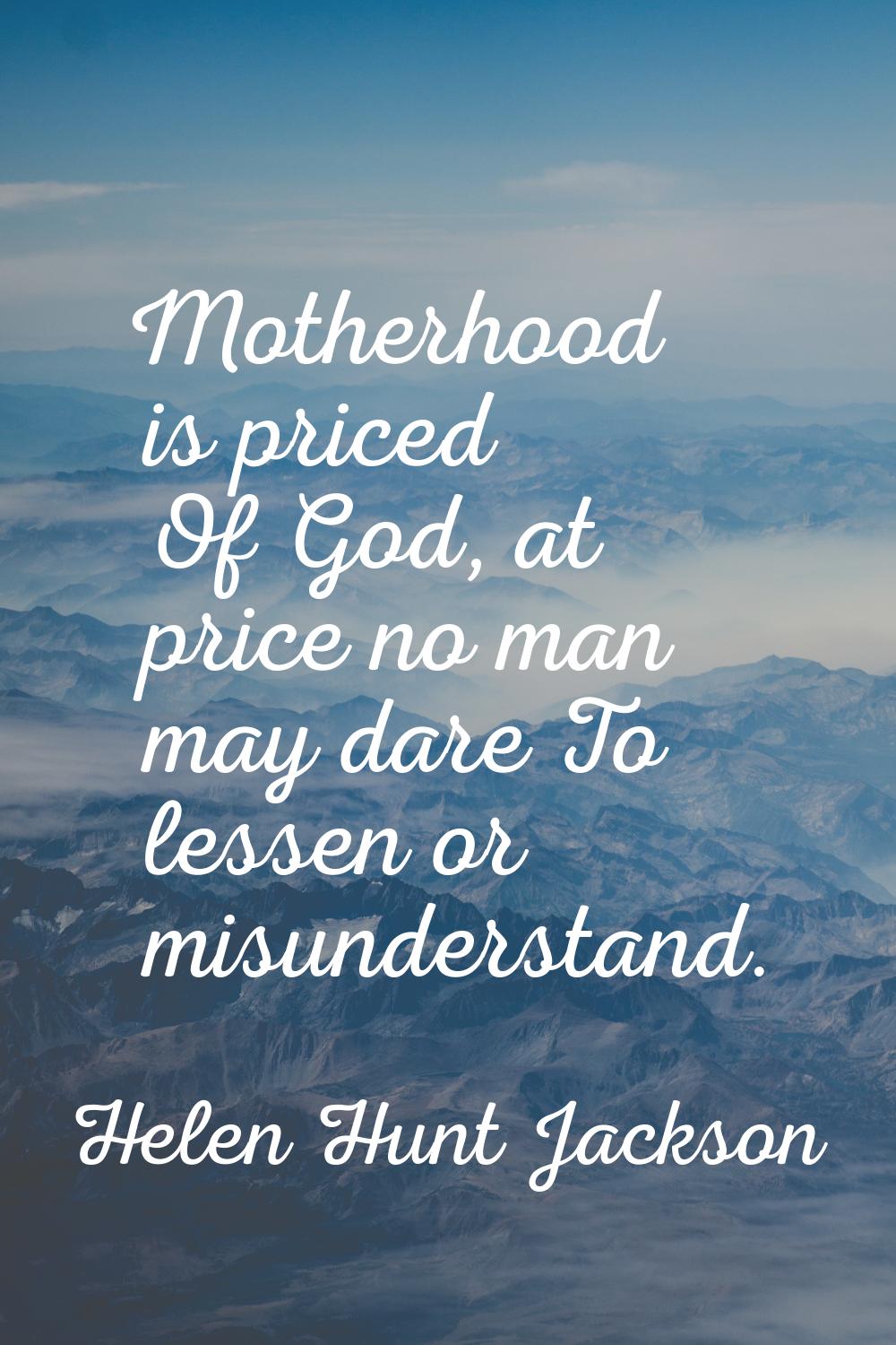 Motherhood is priced Of God, at price no man may dare To lessen or misunderstand.