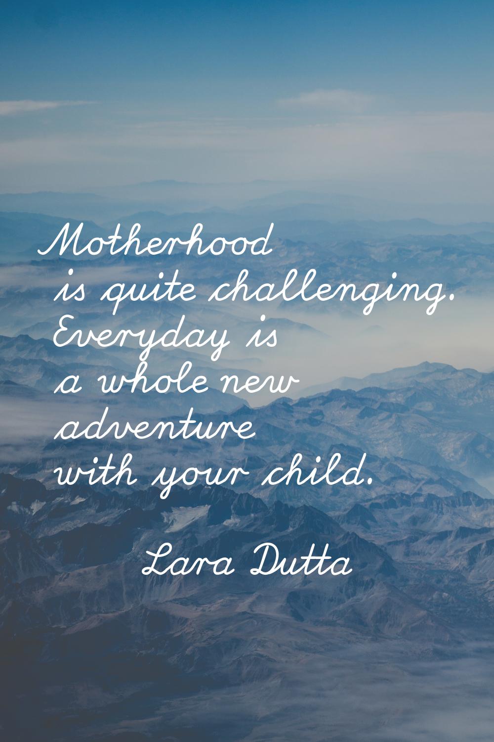 Motherhood is quite challenging. Everyday is a whole new adventure with your child.