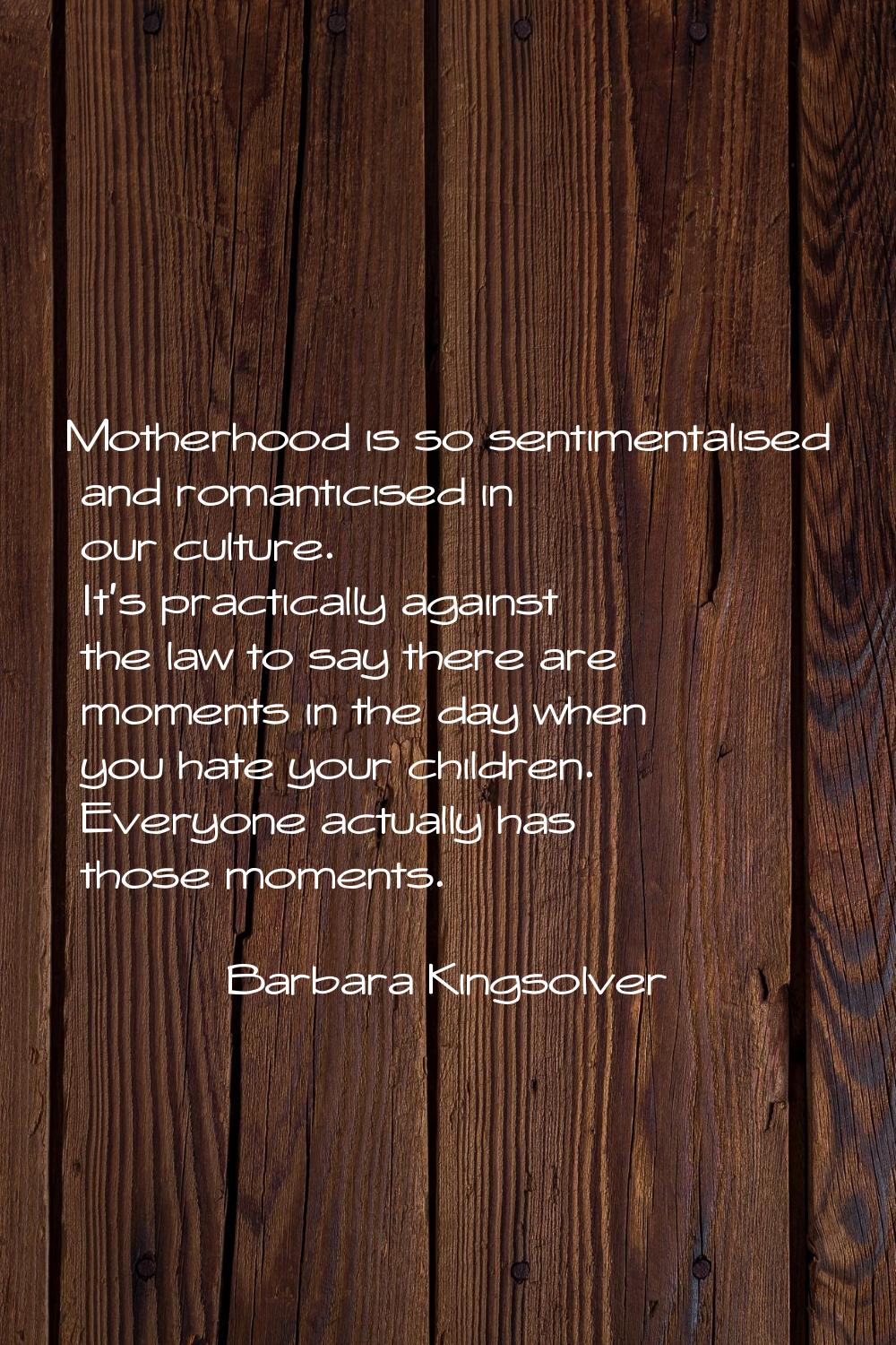 Motherhood is so sentimentalised and romanticised in our culture. It's practically against the law 